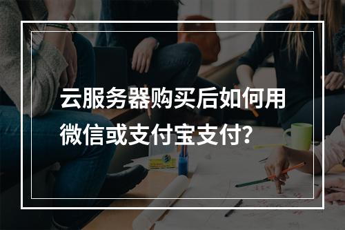 云服务器购买后如何用微信或支付宝支付？