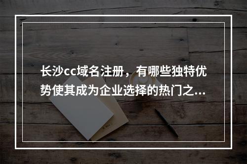 长沙cc域名注册,有哪些独特优势使其成为企业选择的热门之选?