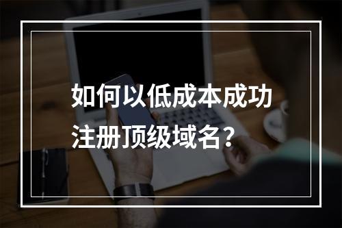 如何以低成本成功注册顶级域名?