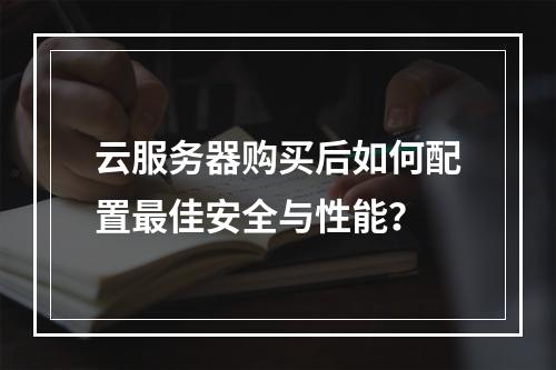 云服务器购买后如何配置最佳安全与性能？