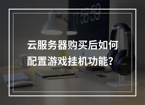 云服务器购买后如何配置游戏挂机功能？