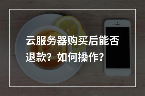 云服务器购买后能否退款？如何操作？
