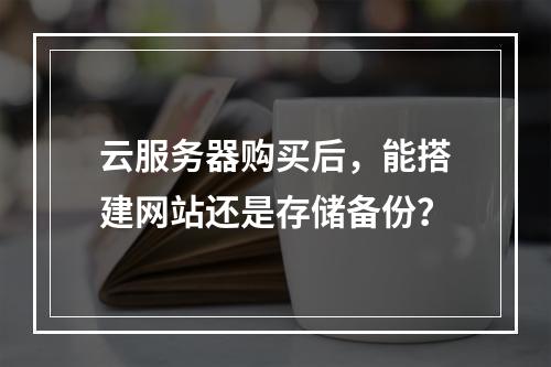 云服务器购买后，能搭建网站还是存储备份？