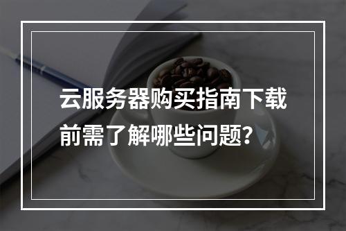 云服务器购买指南下载前需了解哪些问题？