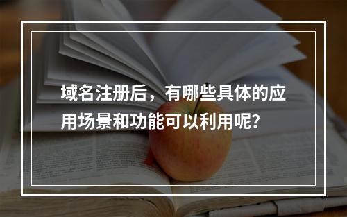 域名注册后,有哪些具体的应用场景和功能可以利用呢?