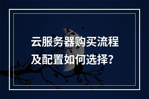 云服务器购买流程及配置如何选择？