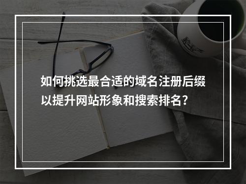 如何挑选最合适的域名注册后缀以提升网站形象和搜索排名?
