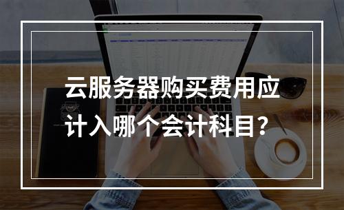云服务器购买费用应计入哪个会计科目？