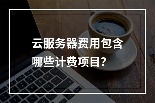 云服务器费用包含哪些计费项目？