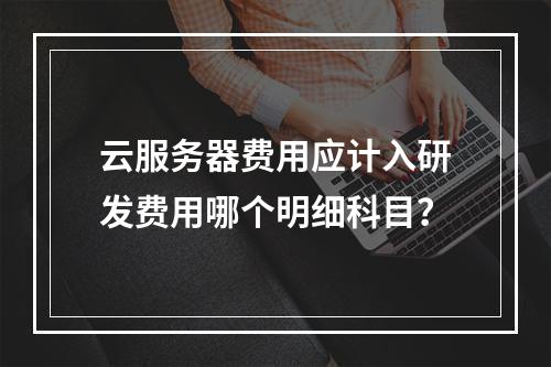 云服务器费用应计入研发费用哪个明细科目？