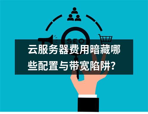 云服务器费用暗藏哪些配置与带宽陷阱？