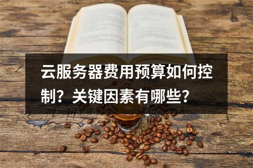云服务器费用预算如何控制？关键因素有哪些？