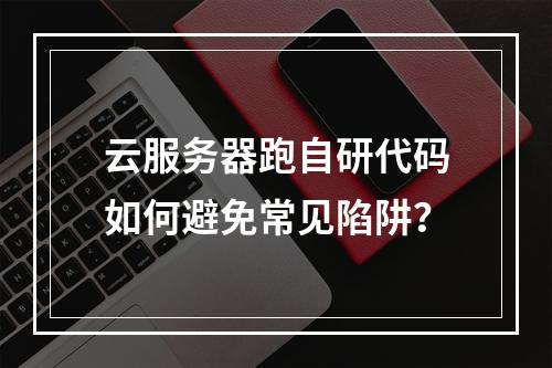 云服务器跑自研代码如何避免常见陷阱？