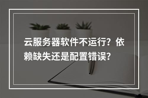 云服务器软件不运行？依赖缺失还是配置错误？