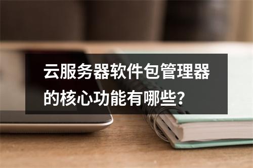 云服务器软件包管理器的核心功能有哪些？