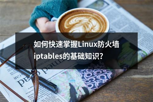 如何快速掌握Linux防火墙iptables的基础知识?