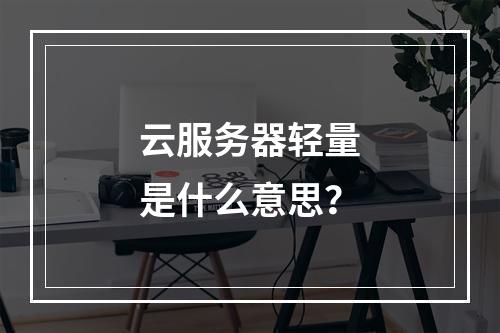 云服务器轻量是什么意思？