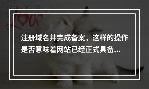 注册域名并完成备案,这样的操作是否意味着网站已经正式具备了合法运营资格?