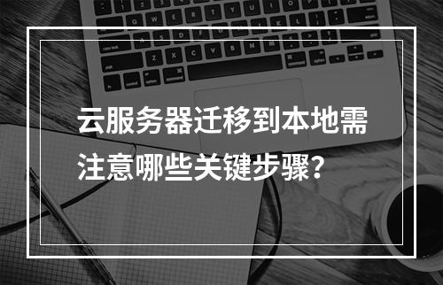 云服务器迁移到本地需注意哪些关键步骤？