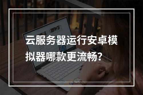 云服务器运行安卓模拟器哪款更流畅？