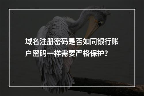 域名注册密码是否如同银行账户密码一样需要严格保护?