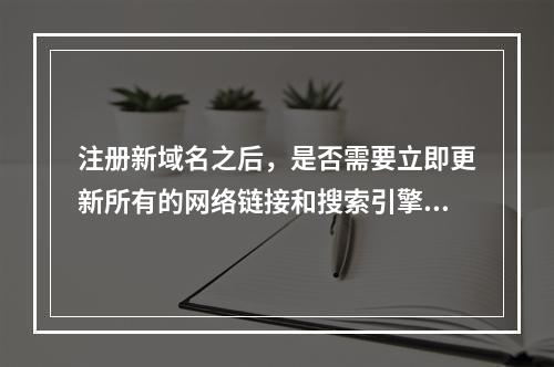 注册新域名之后,是否需要立即更新所有的网络链接和搜索引擎记录?