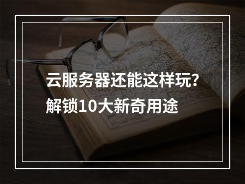 云服务器还能这样玩？解锁10大新奇用途