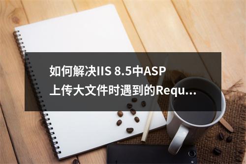 如何解决IIS 8.5中ASP上传大文件时遇到的Request对象错误ASP 0104: 8问题?