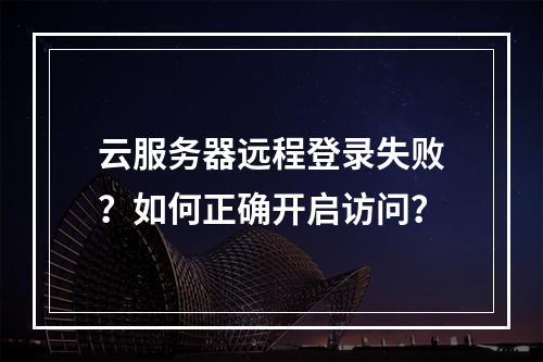 云服务器远程登录失败？如何正确开启访问？
