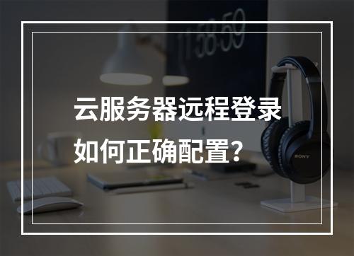 云服务器远程登录如何正确配置？