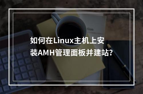 如何在Linux主机上安装AMH管理面板并建站?