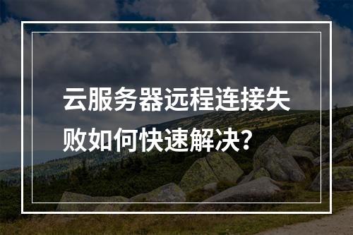 云服务器远程连接失败如何快速解决？