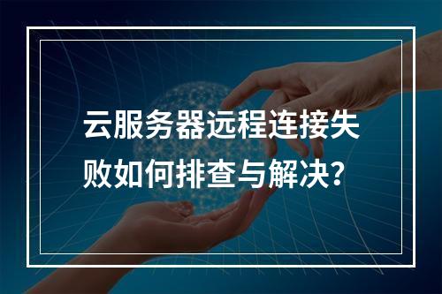云服务器远程连接失败如何排查与解决？