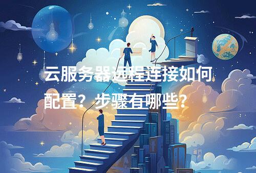 云服务器远程连接如何配置？步骤有哪些？