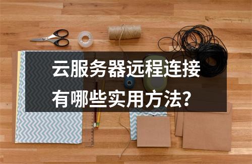 云服务器远程连接有哪些实用方法？