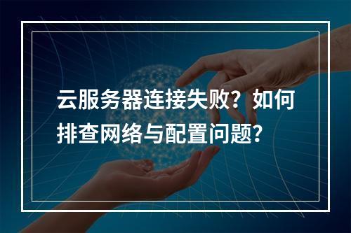 云服务器连接失败？如何排查网络与配置问题？