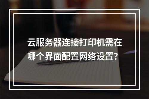 云服务器连接打印机需在哪个界面配置网络设置？