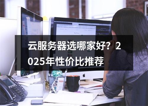 云服务器选哪家好？2025年性价比推荐