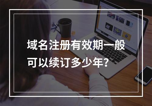 域名注册有效期一般可以续订多少年?
