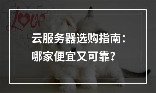 云服务器选购指南：哪家便宜又可靠？