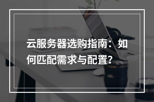 云服务器选购指南：如何匹配需求与配置？