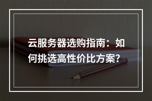 云服务器选购指南：如何挑选高性价比方案？