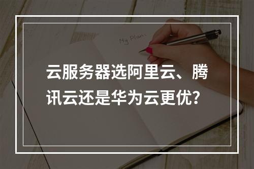 云服务器选阿里云、腾讯云还是华为云更优？