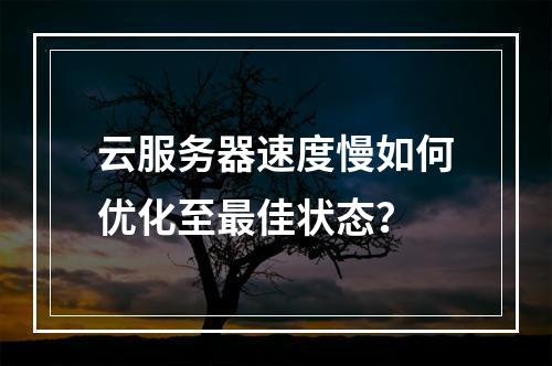 云服务器速度慢如何优化至最佳状态？
