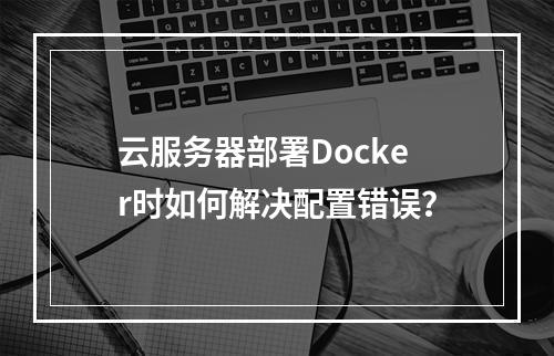云服务器部署Docker时如何解决配置错误？