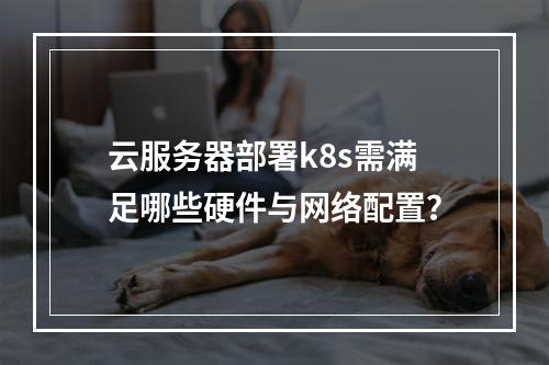 云服务器部署k8s需满足哪些硬件与网络配置？