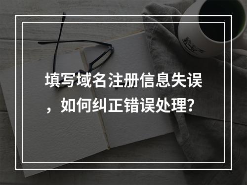 填写域名注册信息失误,如何纠正错误处理?
