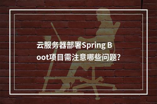 云服务器部署Spring Boot项目需注意哪些问题？