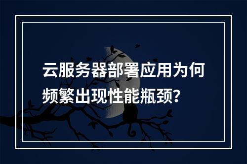 云服务器部署应用为何频繁出现性能瓶颈？