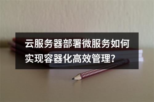 云服务器部署微服务如何实现容器化高效管理？